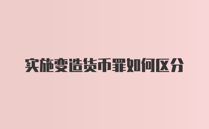 实施变造货币罪如何区分