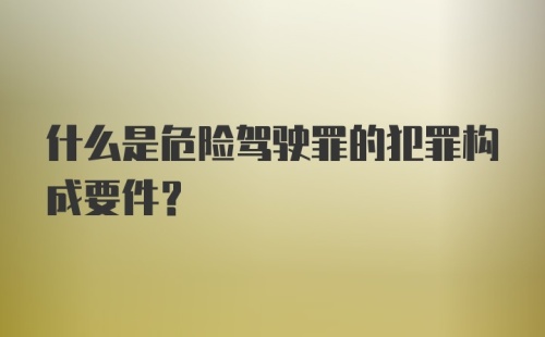 什么是危险驾驶罪的犯罪构成要件?