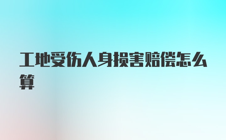 工地受伤人身损害赔偿怎么算