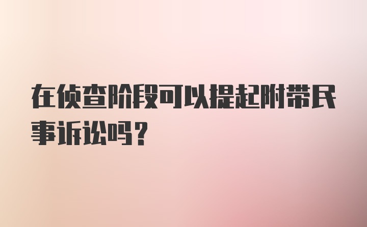 在侦查阶段可以提起附带民事诉讼吗？