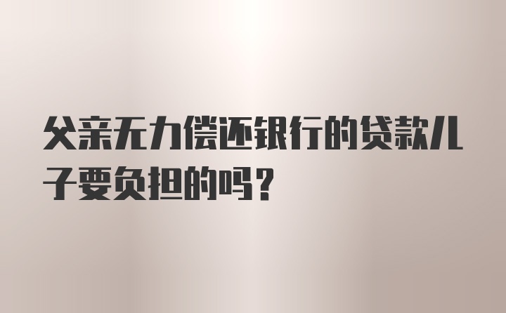 父亲无力偿还银行的贷款儿子要负担的吗？