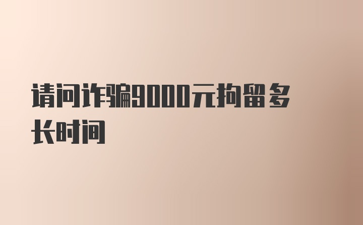 请问诈骗9000元拘留多长时间