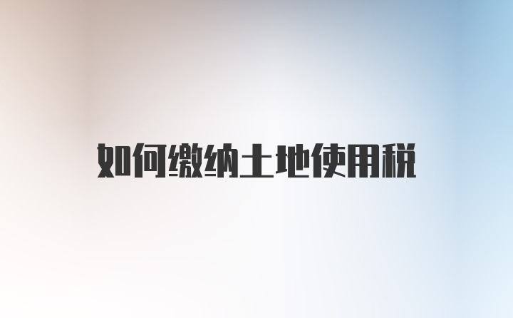 如何缴纳土地使用税