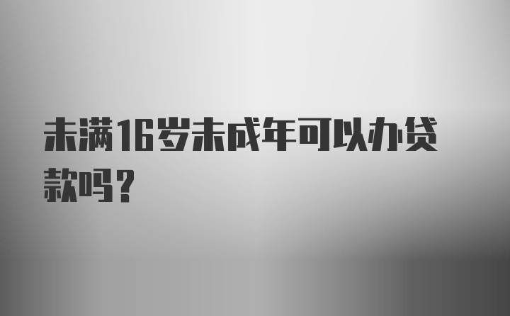 未满16岁未成年可以办贷款吗？