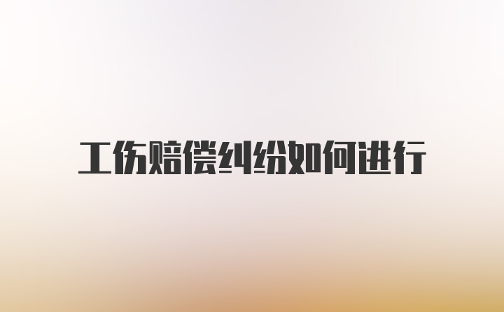 工伤赔偿纠纷如何进行