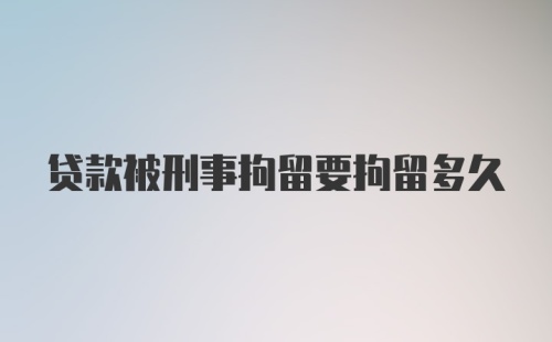 贷款被刑事拘留要拘留多久