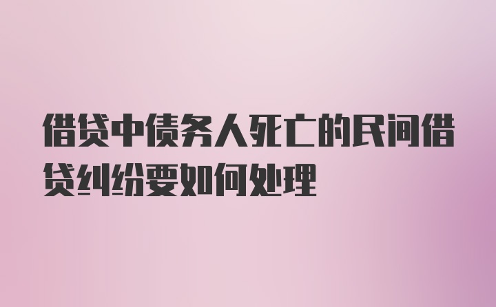 借贷中债务人死亡的民间借贷纠纷要如何处理