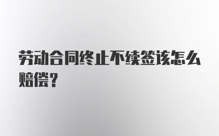 劳动合同终止不续签该怎么赔偿？