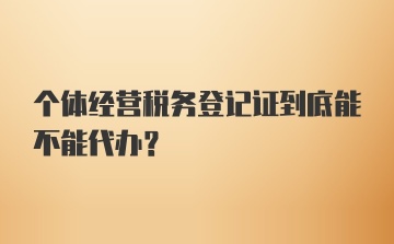 个体经营税务登记证到底能不能代办？