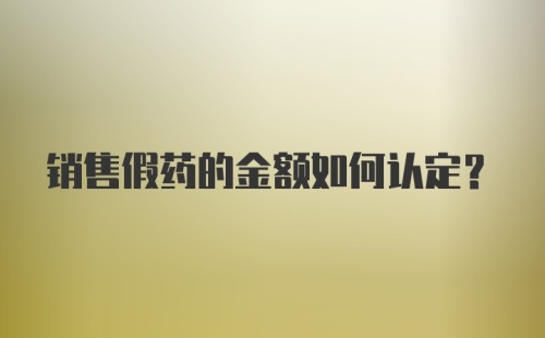 销售假药的金额如何认定？