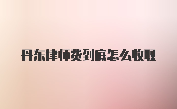 丹东律师费到底怎么收取