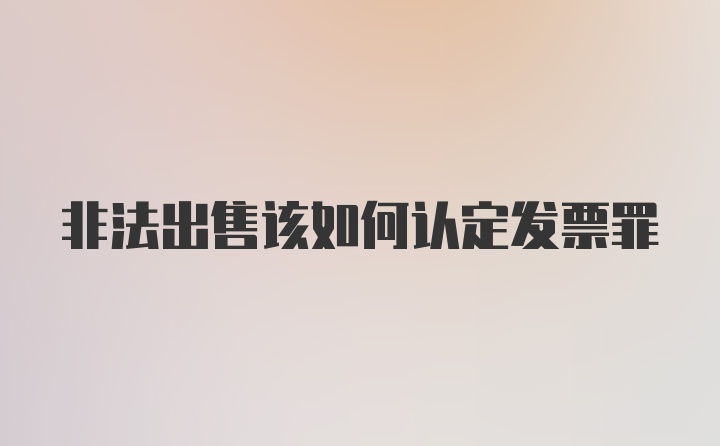 非法出售该如何认定发票罪