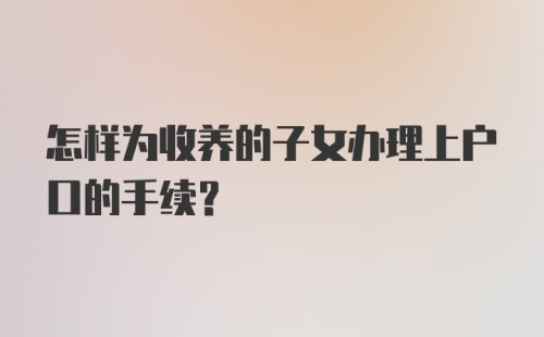 怎样为收养的子女办理上户口的手续?