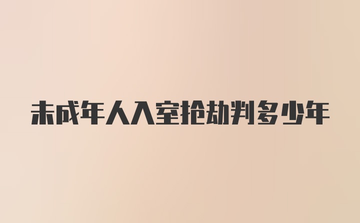 未成年人入室抢劫判多少年