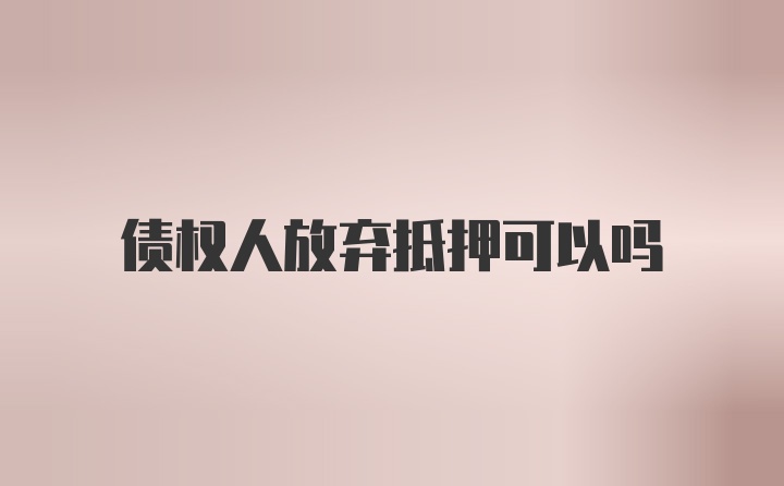 债权人放弃抵押可以吗