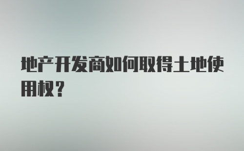 地产开发商如何取得土地使用权？