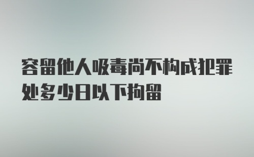 容留他人吸毒尚不构成犯罪处多少日以下拘留