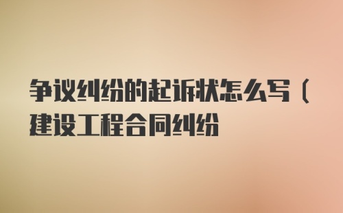 争议纠纷的起诉状怎么写（建设工程合同纠纷