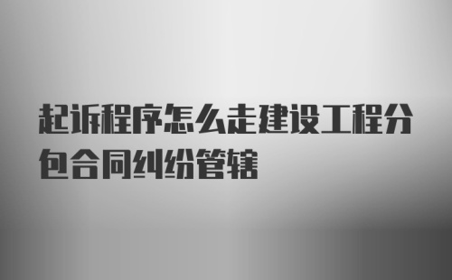 起诉程序怎么走建设工程分包合同纠纷管辖