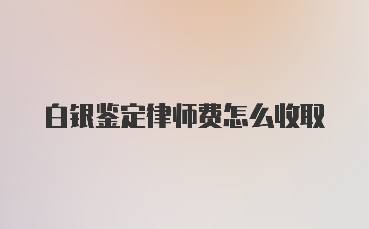 白银鉴定律师费怎么收取