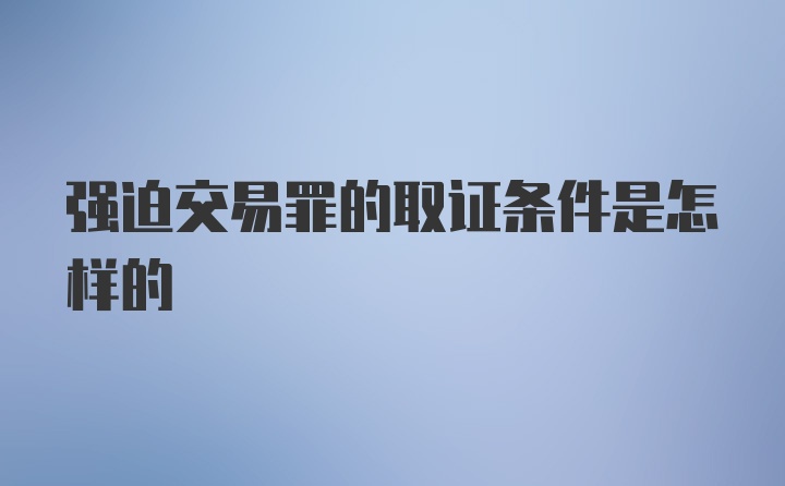 强迫交易罪的取证条件是怎样的