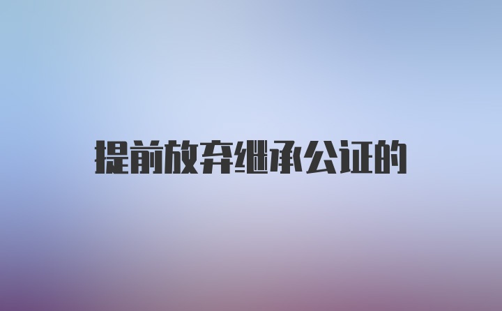 提前放弃继承公证的