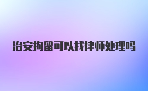 治安拘留可以找律师处理吗