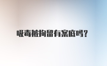 吸毒被拘留有案底吗？