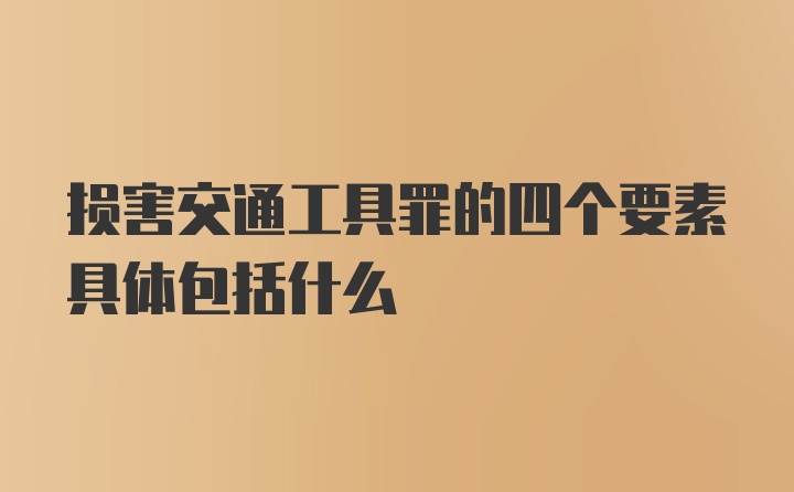 损害交通工具罪的四个要素具体包括什么