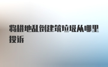 将耕地乱倒建筑垃圾从哪里投诉