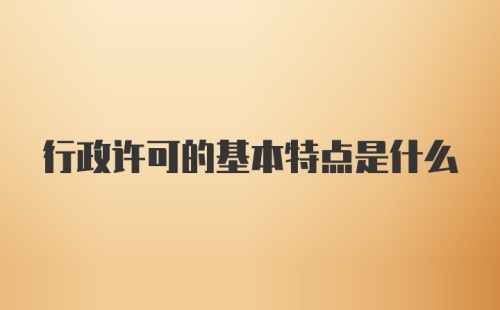 行政许可的基本特点是什么