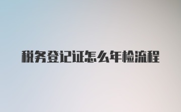 税务登记证怎么年检流程