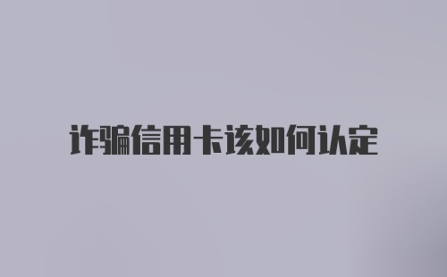 诈骗信用卡该如何认定