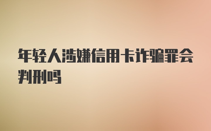 年轻人涉嫌信用卡诈骗罪会判刑吗