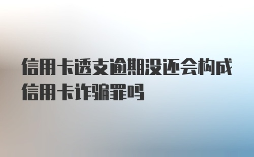 信用卡透支逾期没还会构成信用卡诈骗罪吗