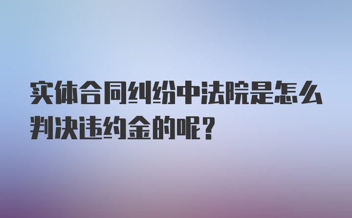 实体合同纠纷中法院是怎么判决违约金的呢?