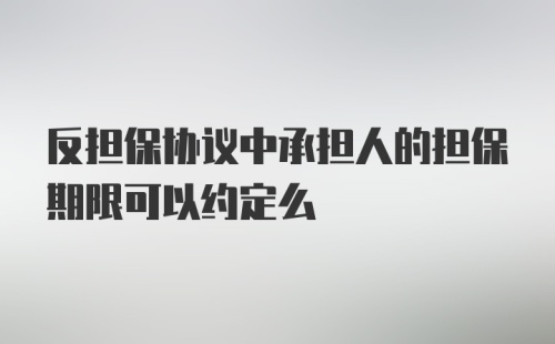 反担保协议中承担人的担保期限可以约定么