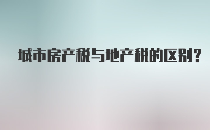 城市房产税与地产税的区别?