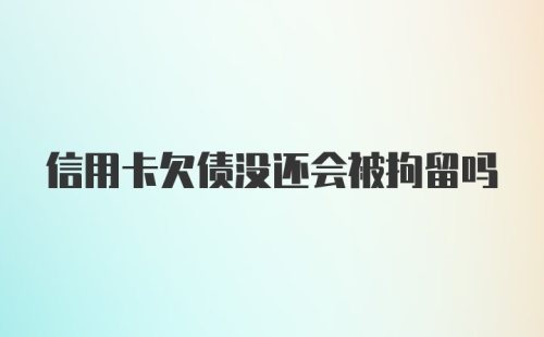 信用卡欠债没还会被拘留吗