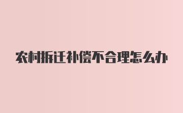 农村拆迁补偿不合理怎么办