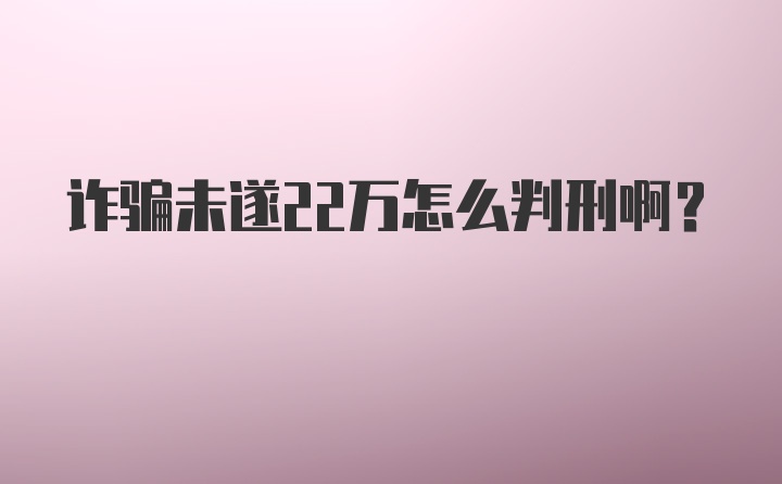 诈骗未遂22万怎么判刑啊？