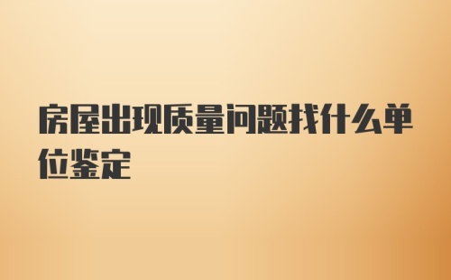 房屋出现质量问题找什么单位鉴定