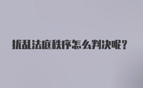 扰乱法庭秩序怎么判决呢？