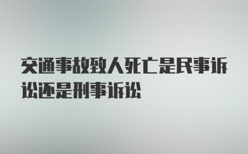 交通事故致人死亡是民事诉讼还是刑事诉讼