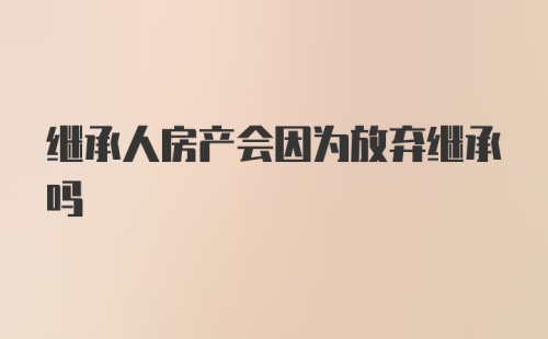 继承人房产会因为放弃继承吗