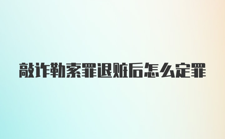 敲诈勒索罪退赃后怎么定罪