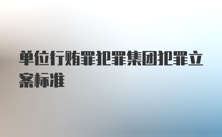 单位行贿罪犯罪集团犯罪立案标准