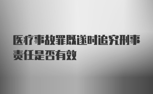 医疗事故罪既遂时追究刑事责任是否有效