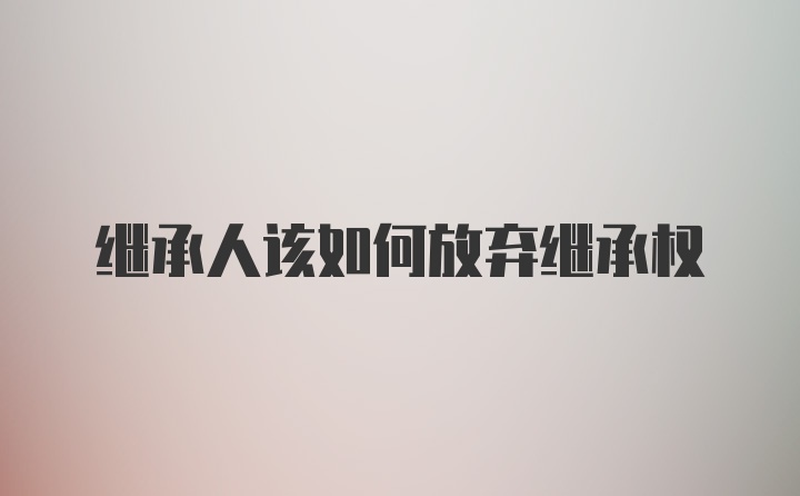 继承人该如何放弃继承权