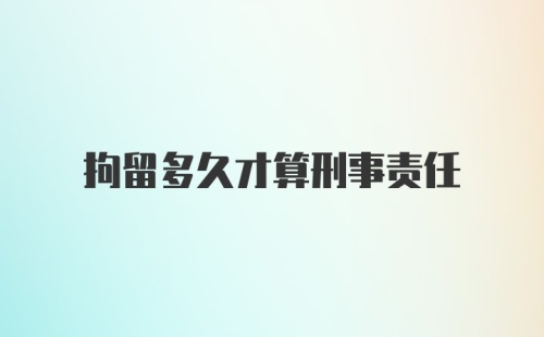 拘留多久才算刑事责任